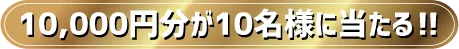 10,000円分が10名様に当たる！！